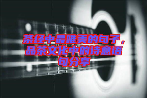 茶經(jīng)中最唯美的句子，品茶文化中的詩意語句分享