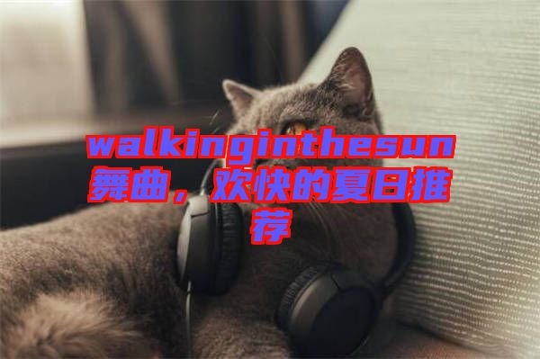 walkinginthesun舞曲，歡快的夏日推薦