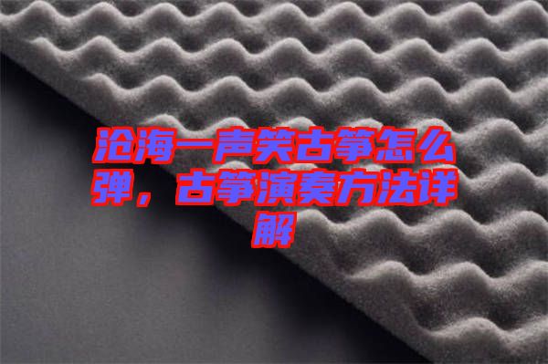 滄海一聲笑古箏怎么彈，古箏演奏方法詳解