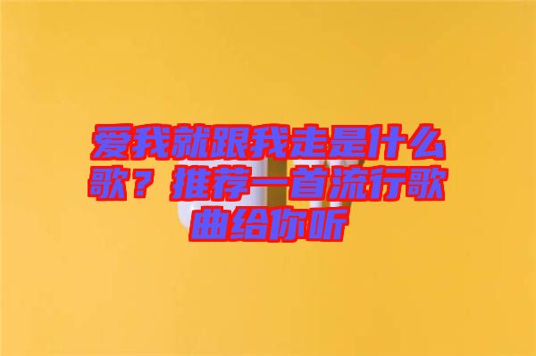 愛我就跟我走是什么歌？推薦一首流行歌曲給你聽