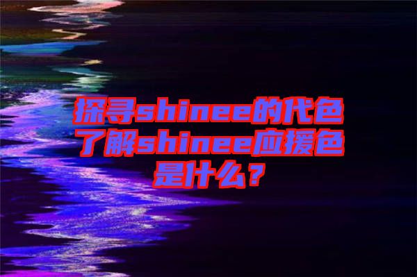 探尋shinee的代色了解shinee應(yīng)援色是什么？