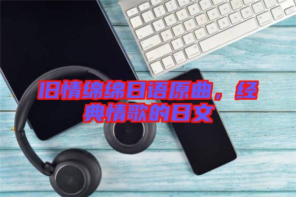 舊情綿綿日語原曲，經(jīng)典情歌的日文
