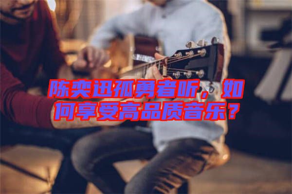 陳奕迅孤勇者聽，如何享受高品質音樂？