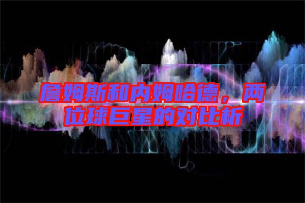 詹姆斯和內(nèi)姆哈德，兩位球巨星的對(duì)比析