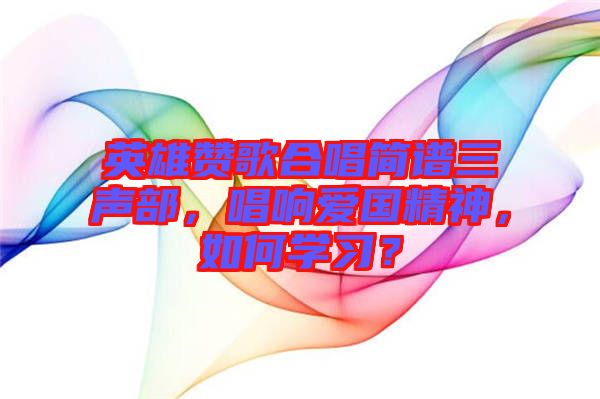 英雄贊歌合唱簡(jiǎn)譜三聲部，唱響愛(ài)國(guó)精神，如何學(xué)習(xí)？
