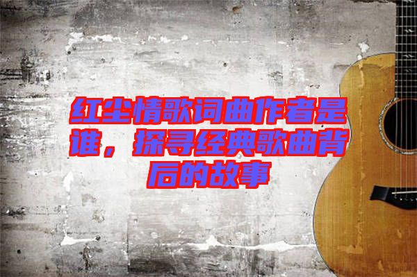 紅塵情歌詞曲作者是誰，探尋經(jīng)典歌曲背后的故事