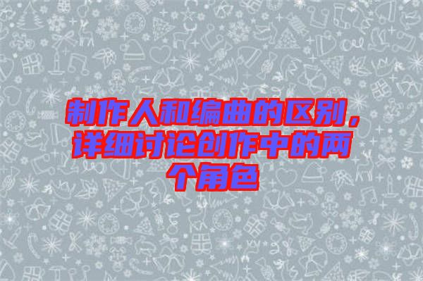 制作人和編曲的區(qū)別，詳細(xì)討論創(chuàng)作中的兩個(gè)角色