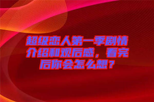 超級戀人第一季劇情介紹和觀后感，看完后你會怎么想？