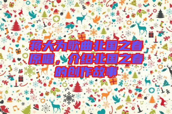蔣大為歌曲北國(guó)之春原唱，介紹北國(guó)之春的創(chuàng)作故事