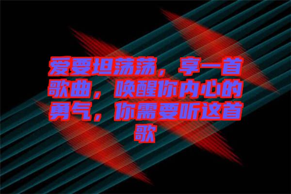 愛要坦蕩蕩，享一首歌曲，喚醒你內(nèi)心的勇氣，你需要聽這首歌