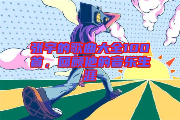 張宇的歌曲大全100首，回顧他的音樂(lè)生涯