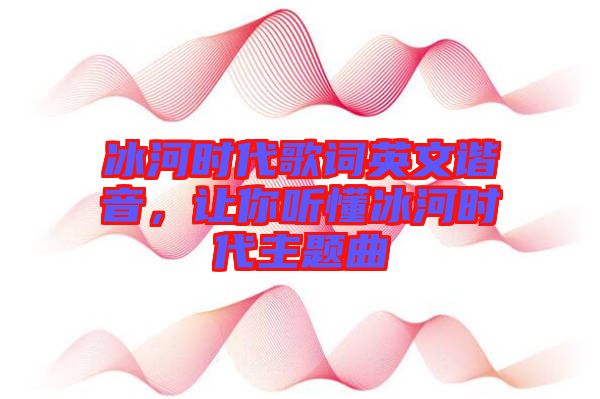 冰河時代歌詞英文諧音，讓你聽懂冰河時代主題曲