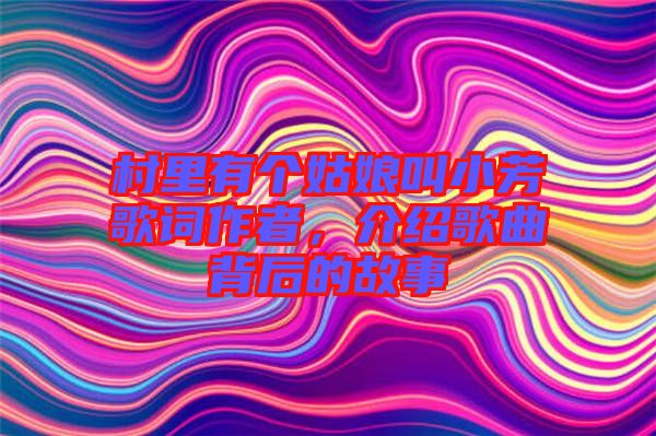 村里有個姑娘叫小芳歌詞作者，介紹歌曲背后的故事
