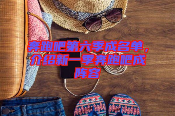 奔跑吧第六季成名單，介紹新一季奔跑吧成陣容