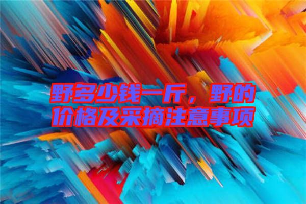 野多少錢一斤，野的價格及采摘注意事項