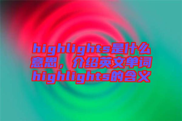 highlights是什么意思，介紹英文單詞highlights的含義