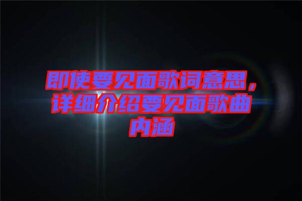 即使要見面歌詞意思，詳細(xì)介紹要見面歌曲內(nèi)涵