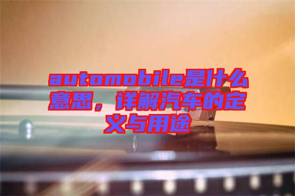 automobile是什么意思，詳解汽車的定義與用途