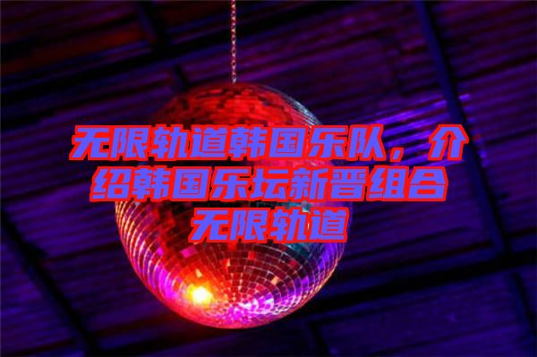 無限軌道韓國樂隊，介紹韓國樂壇新晉組合無限軌道