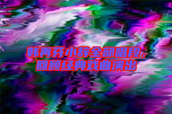 韓再芬小辭全部唱段，回顧經(jīng)典戲曲演出