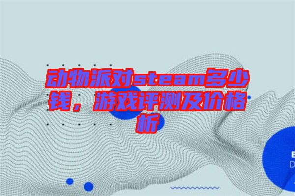 動物派對steam多少錢，游戲評測及價格析