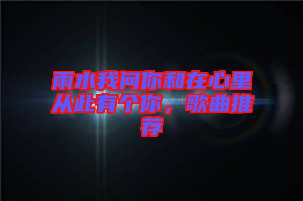 雨水我問你和在心里從此有個你，歌曲推薦