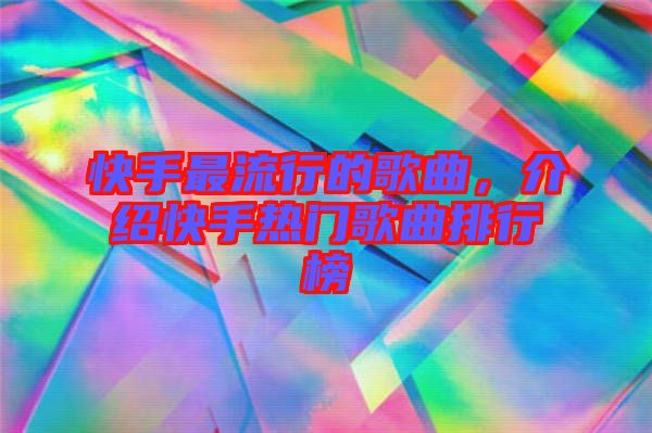 快手最流行的歌曲，介紹快手熱門歌曲排行榜