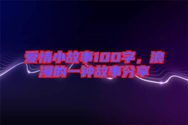 愛情小故事100字，浪漫的一鐘故事分享