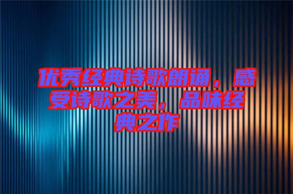 優(yōu)秀經(jīng)典詩歌朗誦，感受詩歌之美，品味經(jīng)典之作