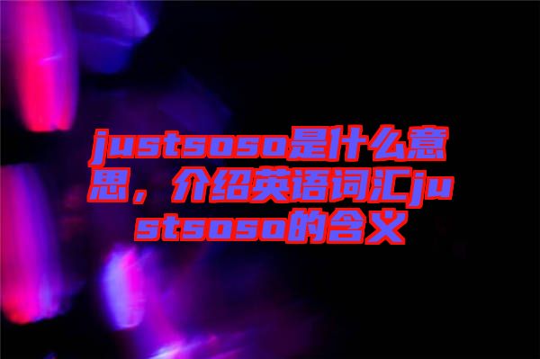 justsoso是什么意思，介紹英語詞匯justsoso的含義