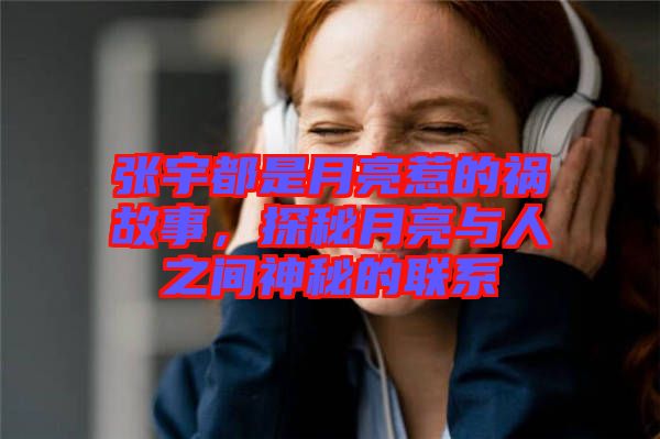 張宇都是月亮惹的禍故事，探秘月亮與人之間神秘的聯(lián)系