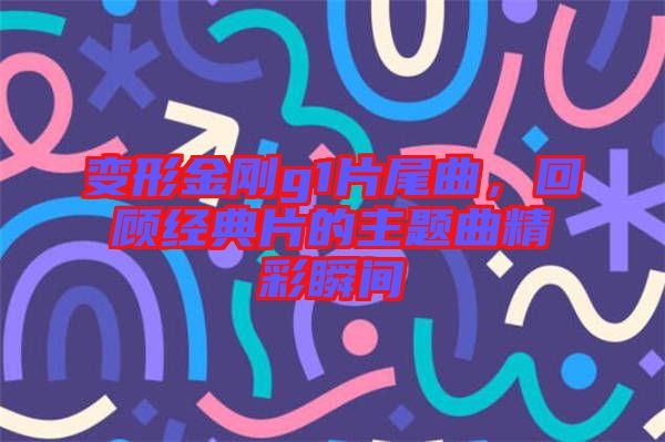 變形金剛g1片尾曲，回顧經(jīng)典片的主題曲精彩瞬間