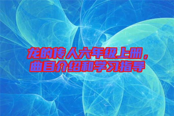 龍的傳人六年級(jí)上冊(cè)，曲目介紹和學(xué)習(xí)指導(dǎo)