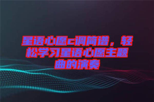 星語(yǔ)心愿c調(diào)簡(jiǎn)譜，輕松學(xué)習(xí)星語(yǔ)心愿主題曲的演奏