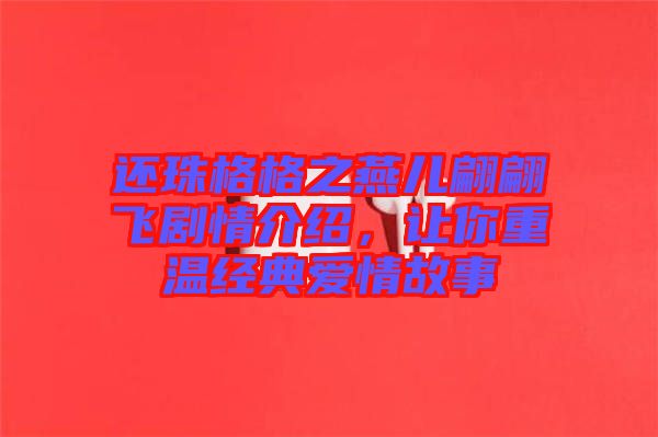 還珠格格之燕兒翩翩飛劇情介紹，讓你重溫經(jīng)典愛情故事