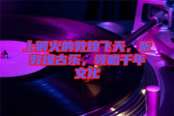 上很火的敦煌飛天，聽敦煌古樂，領(lǐng)略千年文化
