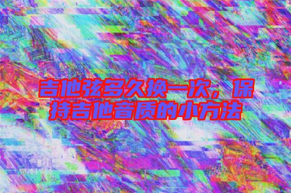 吉他弦多久換一次，保持吉他音質(zhì)的小方法