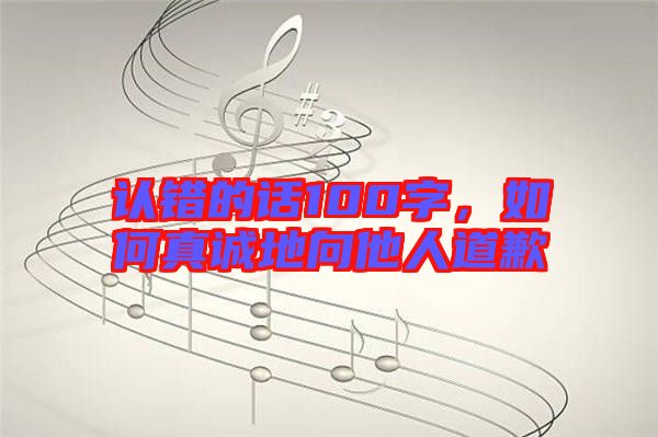 認(rèn)錯(cuò)的話100字，如何真誠(chéng)地向他人道歉
