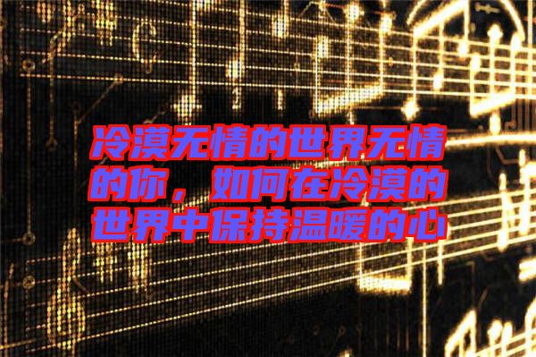 冷漠無情的世界無情的你，如何在冷漠的世界中保持溫暖的心