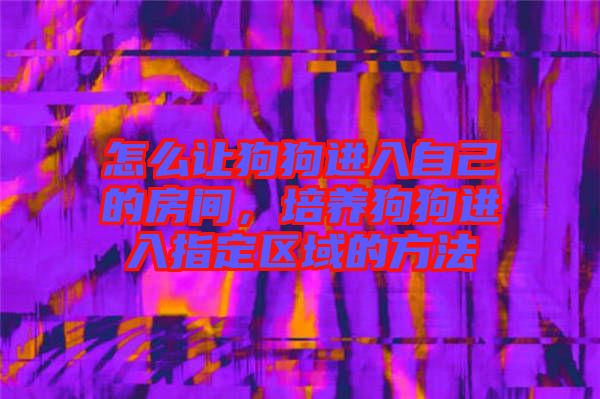 怎么讓狗狗進(jìn)入自己的房間，培養(yǎng)狗狗進(jìn)入指定區(qū)域的方法