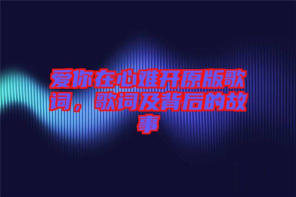 愛(ài)你在心難開(kāi)原版歌詞，歌詞及背后的故事