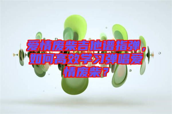 愛情廢柴吉他譜指彈，如何高效學(xué)習(xí)彈唱愛情廢柴？