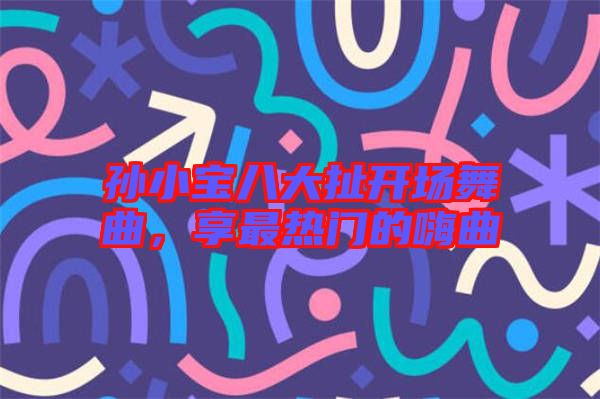 孫小寶八大扯開(kāi)場(chǎng)舞曲，享最熱門(mén)的嗨曲