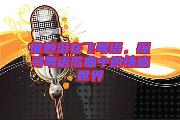 誰(shuí)的淚在飛粵語(yǔ)，探尋粵語(yǔ)歌曲中的情感世界