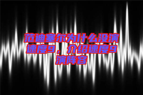 范迪塞爾為什么沒演速度9，介紹速度9演陣容