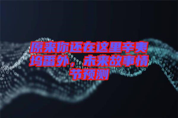 原來你還在這里辛夷塢番外，未來故事情節(jié)預(yù)測