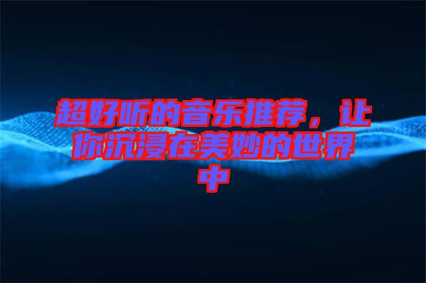 超好聽的音樂推薦，讓你沉浸在美妙的世界中