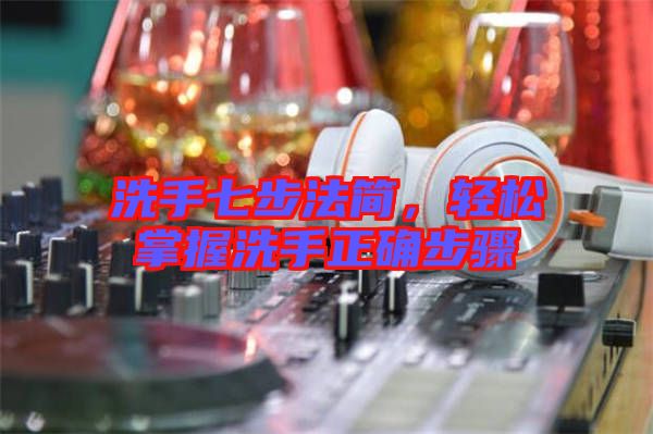 洗手七步法簡，輕松掌握洗手正確步驟