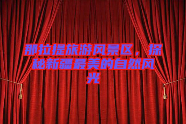 那拉提旅游風(fēng)景區(qū)，探秘新疆最美的自然風(fēng)光