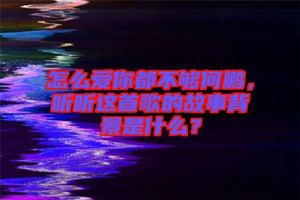 怎么愛你都不夠何鵬，聽聽這首歌的故事背景是什么？